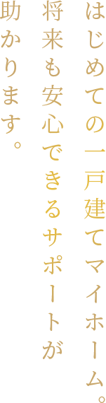 はじめての一戸建てマイホーム。将来も安心できるサポートが助かります。