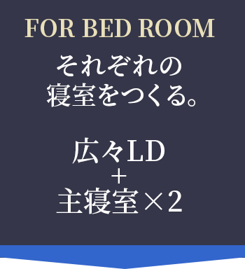Pick up! FOR BED ROOM それぞれの寝室をつくる。広々LD+主寝室×2