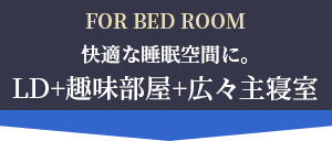 Pick up! FOR BED ROOM 快適な睡眠空間に。 LD＋趣味部屋+広々主寝室