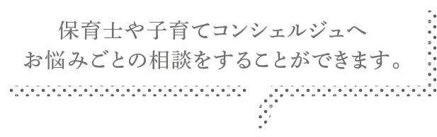 保育士や子育てコンシェルジュへお悩みごとの相談をすることができます。