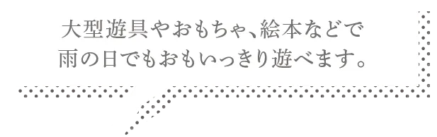 大型遊具やおもちゃ、絵本などで雨の日でもおもいっきり遊べます。
