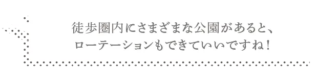 徒歩圏内にさまざまな公園があると、ローテーションもできていいですね！