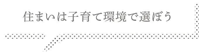 住まいは子育てて環境で選ぼう