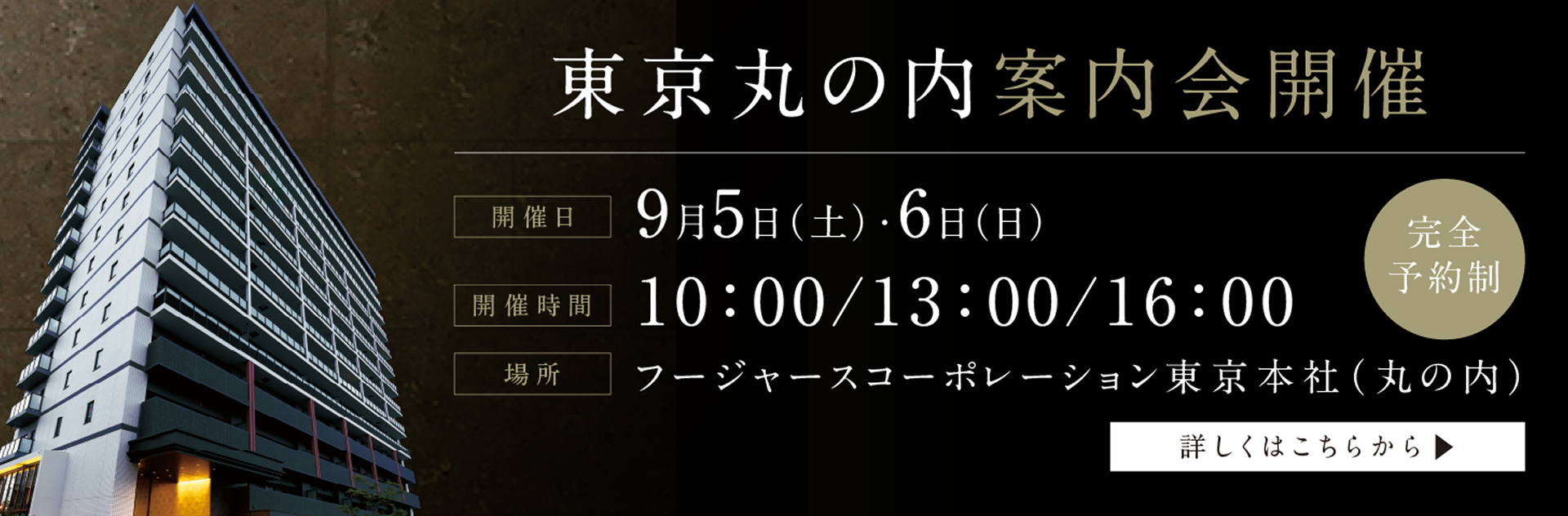 東京丸の内案内会開催 完全予約制 開催日9月5日（土）・6日（日） 開催時間 10:00/13:00/16:00 場所 フージャースコーポレーション東京本社（丸の内） 詳しくはこちらから
