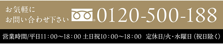お気軽にお問い合わせください 0120-500-188 営業時間/平日11:00～18:00 土日祝10:00～18:00 定休日/火・水曜日（祝日除く）