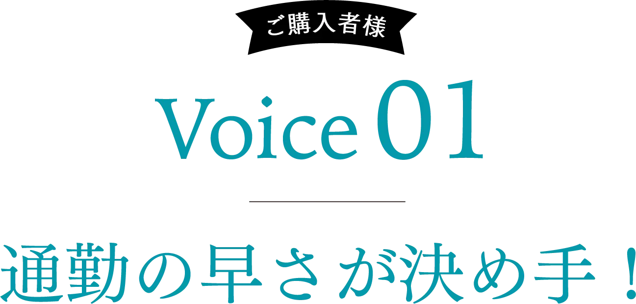 ご購入者様 Voice01 通勤の早さが決め手！