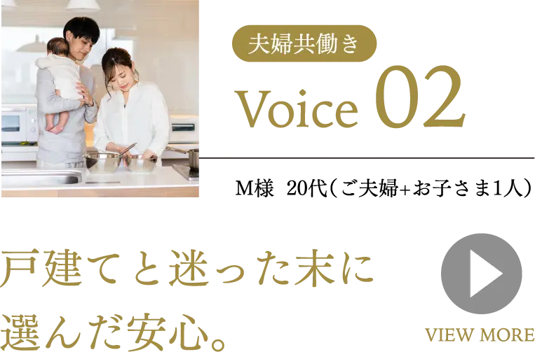 夫婦共働き Voice02 M様 20代(ご夫婦+お子さま1人) 戸建てと迷った末に選んだ安心。