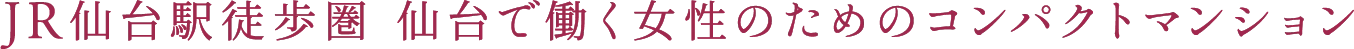 JR仙台駅徒歩圏 仙台で働く女性のためのコンパクトマンション