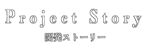 Project Story 開発ストーリー