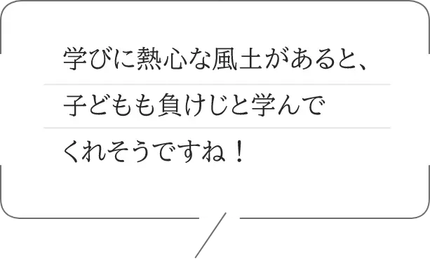 学びに熱心な風土があると、子どもも負けじと学んでくれそうですね！
