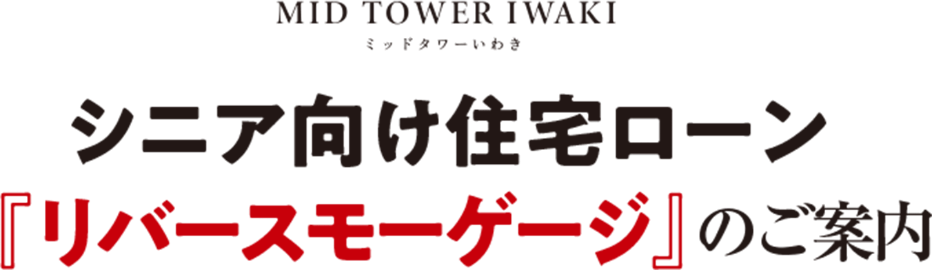 MID TOWER IWAKI シニア向け住宅ローン『リバースモーゲージのご案内』